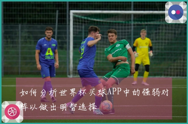 如何分析世界杯买球APP中的强弱对阵以做出明智选择