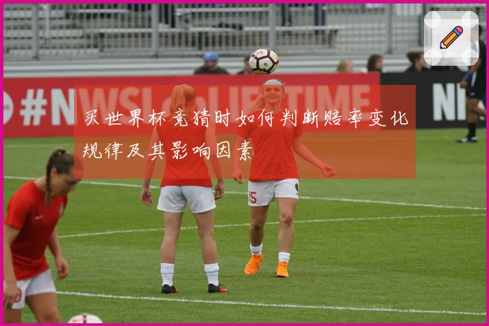 买世界杯竞猜时如何判断赔率变化规律及其影响因素