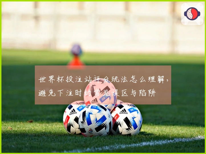 世界杯投注站评分玩法怎么理解，避免下注时的常见误区与陷阱