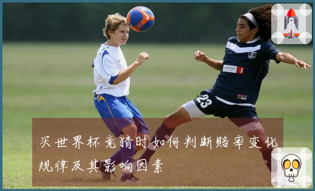 买世界杯竞猜时如何判断赔率变化规律及其影响因素