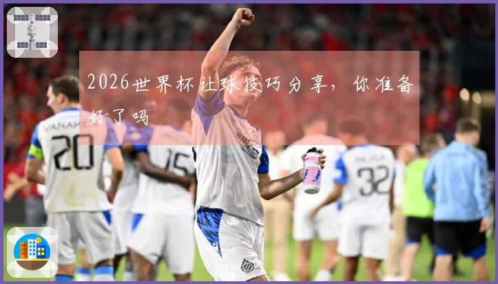 2026世界杯让球技巧分享，你准备好了吗